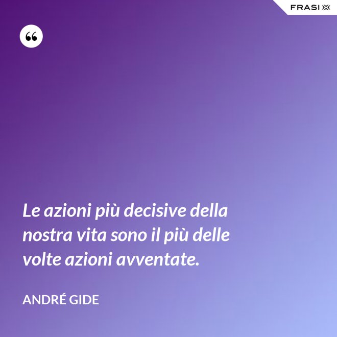 Le azioni più decisive della nostra vita sono il più delle volte azioni avventate. - André Gide