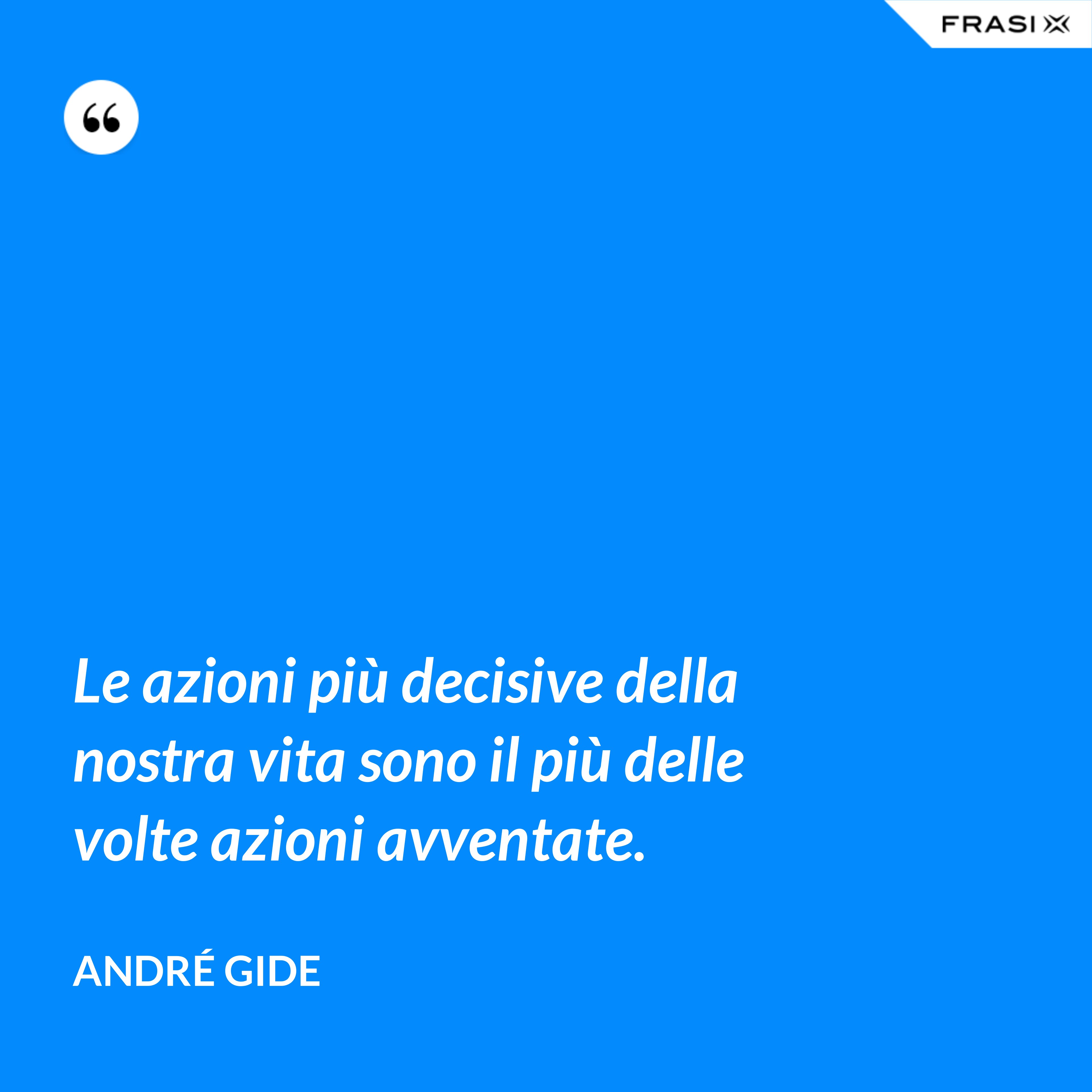 Le azioni più decisive della nostra vita sono il più delle volte azioni avventate. - André Gide