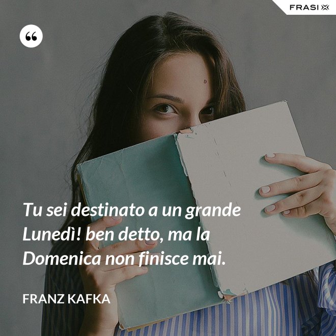 Tu sei destinato a un grande Lunedì! ben detto, ma la Domenica non finisce mai. - Franz Kafka