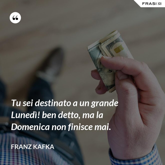 Tu sei destinato a un grande Lunedì! ben detto, ma la Domenica non finisce mai. - Franz Kafka