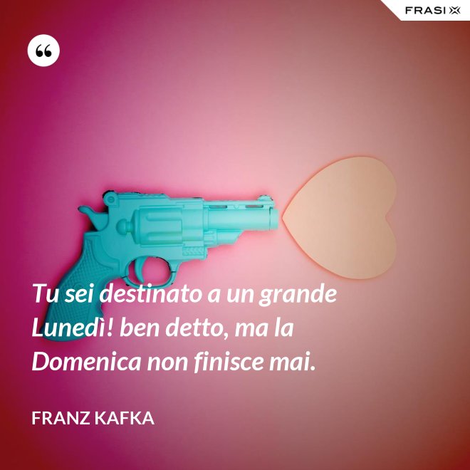 Tu sei destinato a un grande Lunedì! ben detto, ma la Domenica non finisce mai. - Franz Kafka