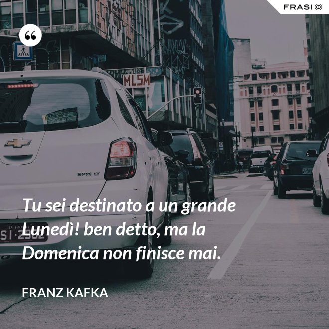 Tu sei destinato a un grande Lunedì! ben detto, ma la Domenica non finisce mai. - Franz Kafka
