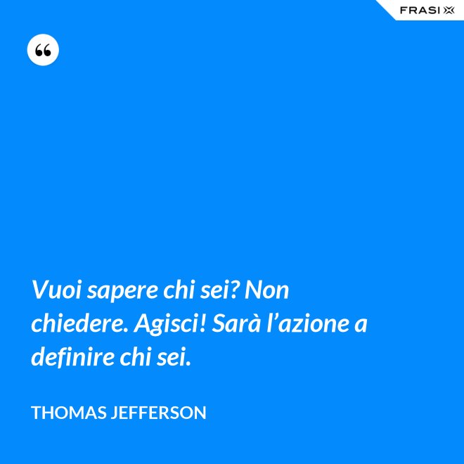 Vuoi sapere chi sei? Non chiedere. Agisci! Sarà l’azione a definire chi sei. - Thomas Jefferson
