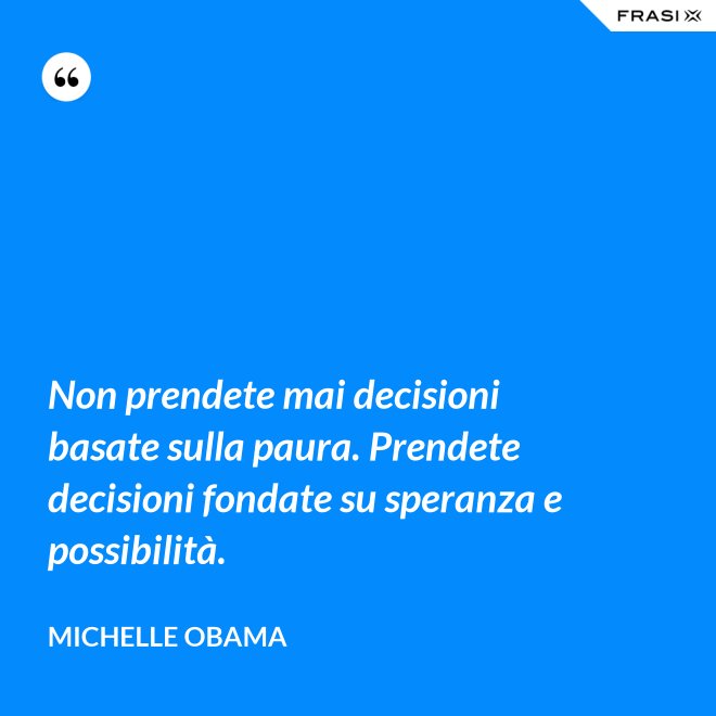 Non prendete mai decisioni basate sulla paura. Prendete decisioni fondate su speranza e possibilità. - Michelle Obama