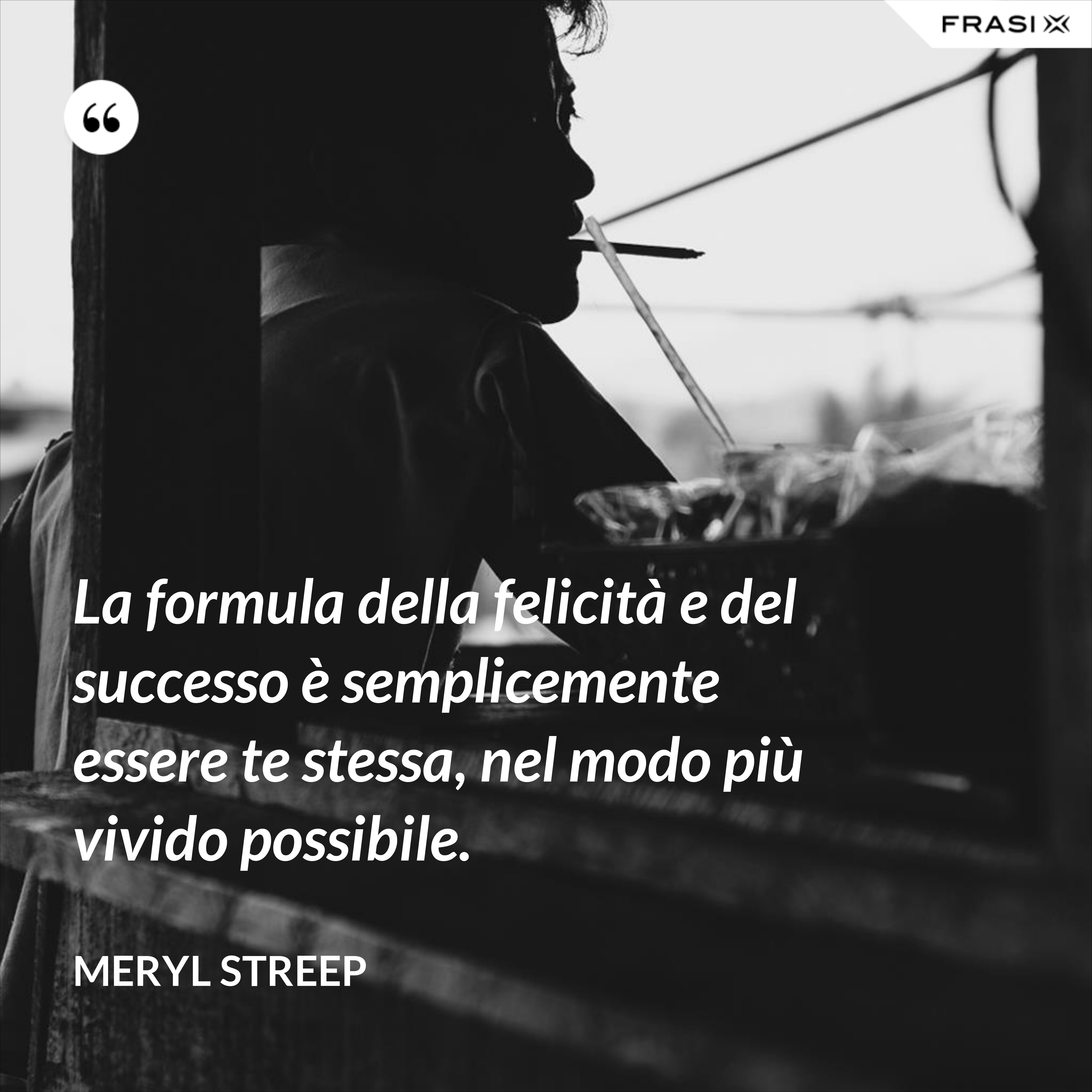 La formula della felicità e del successo è semplicemente essere te stessa, nel modo più vivido possibile. - Meryl Streep
