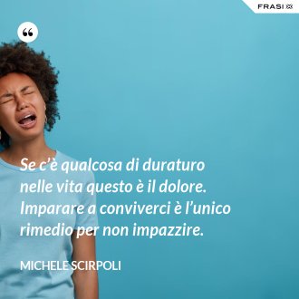 Se c’è qualcosa di duraturo nelle vita questo è il dolore. Imparare a conviverci è l’unico rimedio per non impazzire. - Michele Scirpoli