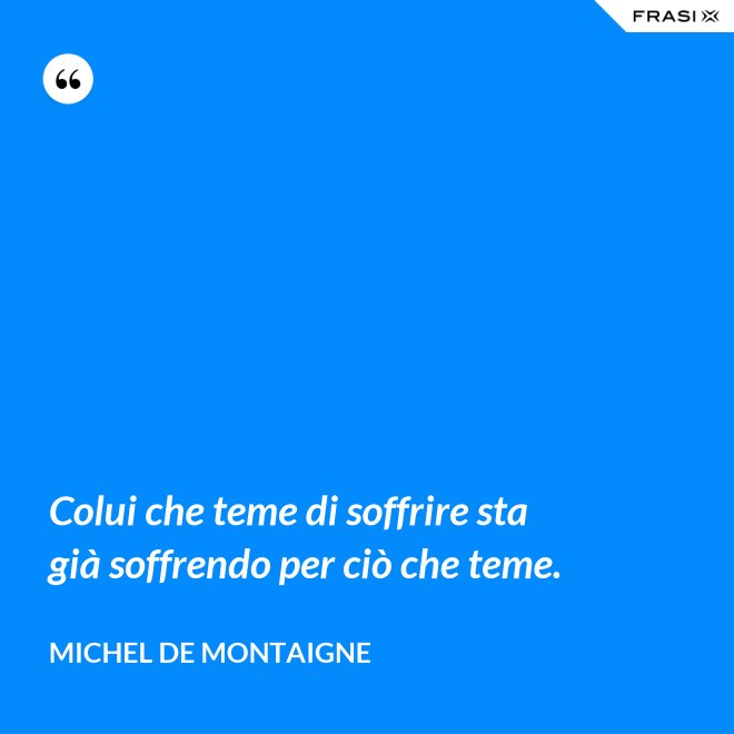 Colui che teme di soffrire sta già soffrendo per ciò che teme. - Michel de Montaigne