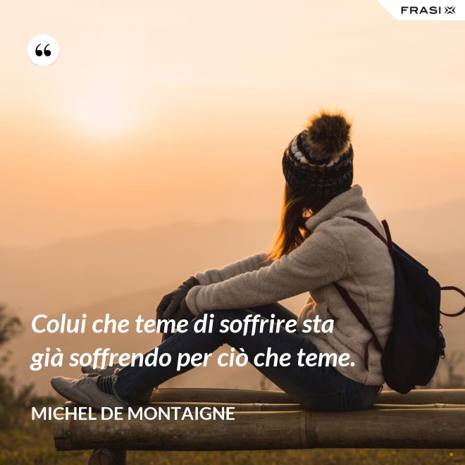 Colui che teme di soffrire sta già soffrendo per ciò che teme. - Michel de Montaigne