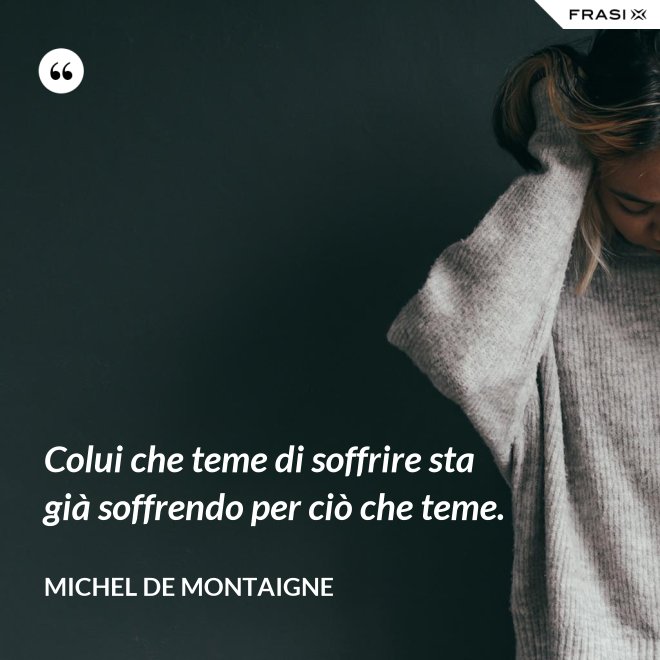Colui che teme di soffrire sta già soffrendo per ciò che teme. - Michel de Montaigne