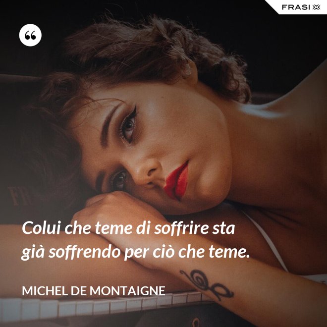 Colui che teme di soffrire sta già soffrendo per ciò che teme. - Michel de Montaigne