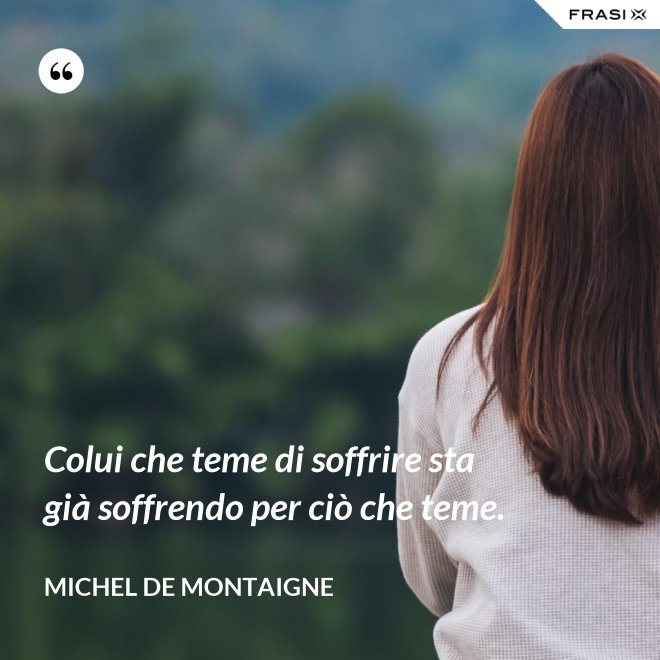Colui che teme di soffrire sta già soffrendo per ciò che teme. - Michel de Montaigne