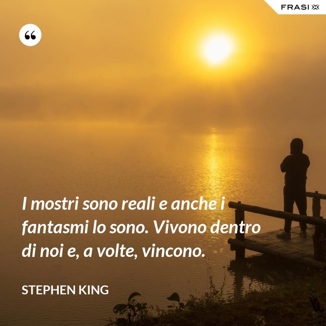 I mostri sono reali e anche i fantasmi lo sono. Vivono dentro di noi e, a volte, vincono. - Stephen King