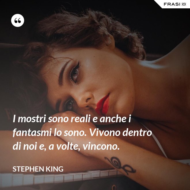 I mostri sono reali e anche i fantasmi lo sono. Vivono dentro di noi e, a volte, vincono. - Stephen King