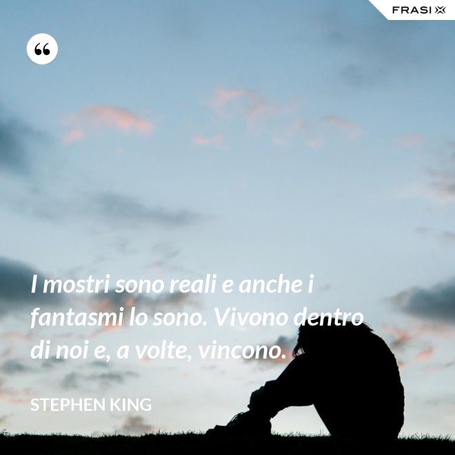 I mostri sono reali e anche i fantasmi lo sono. Vivono dentro di noi e, a volte, vincono. - Stephen King