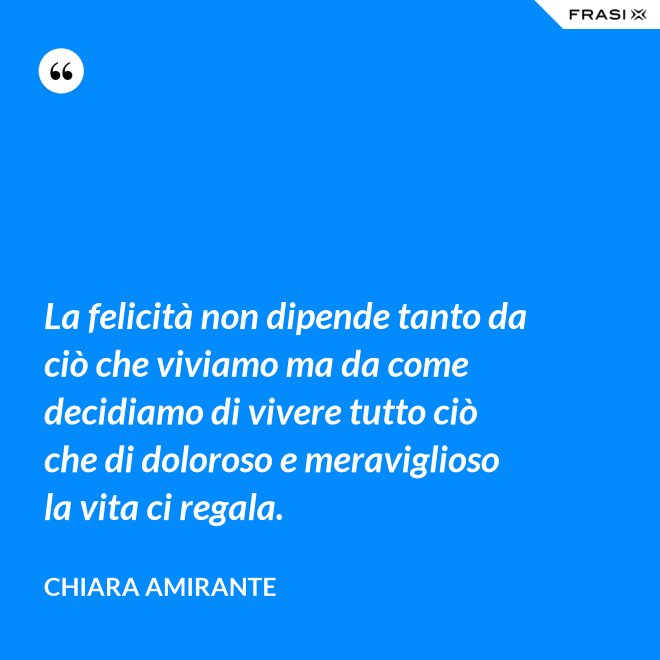La felicità non dipende tanto da ciò che viviamo ma da come decidiamo di vivere tutto ciò che di doloroso e meraviglioso la vita ci regala. - Chiara Amirante