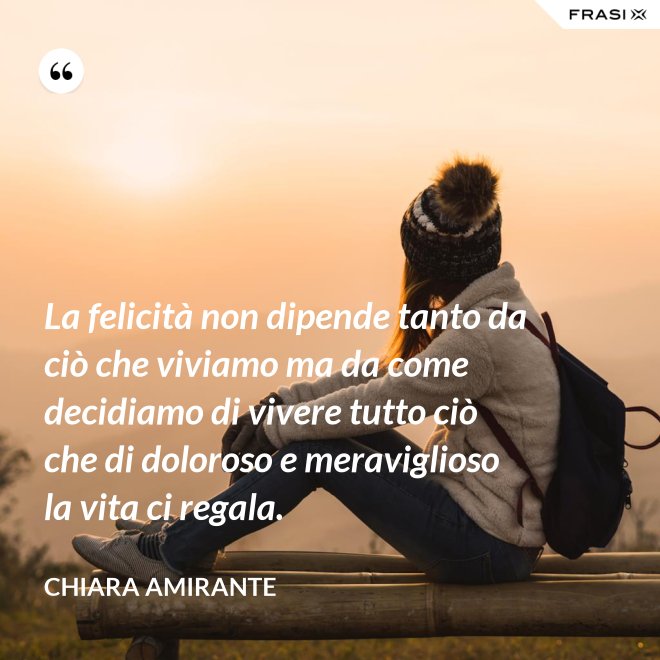 La felicità non dipende tanto da ciò che viviamo ma da come decidiamo di vivere tutto ciò che di doloroso e meraviglioso la vita ci regala. - Chiara Amirante