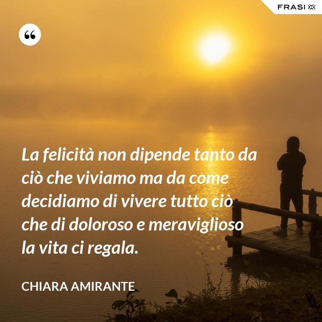 La felicità non dipende tanto da ciò che viviamo ma da come decidiamo di vivere tutto ciò che di doloroso e meraviglioso la vita ci regala. - Chiara Amirante