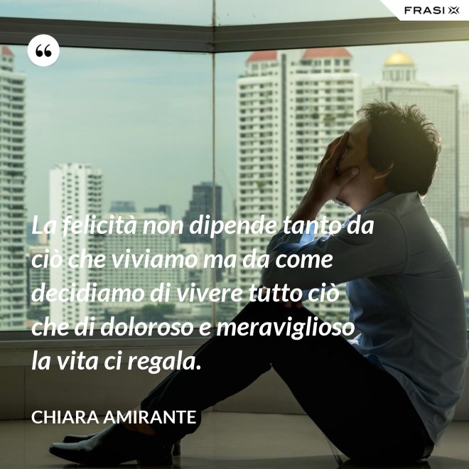 La felicità non dipende tanto da ciò che viviamo ma da come decidiamo di vivere tutto ciò che di doloroso e meraviglioso la vita ci regala. - Chiara Amirante