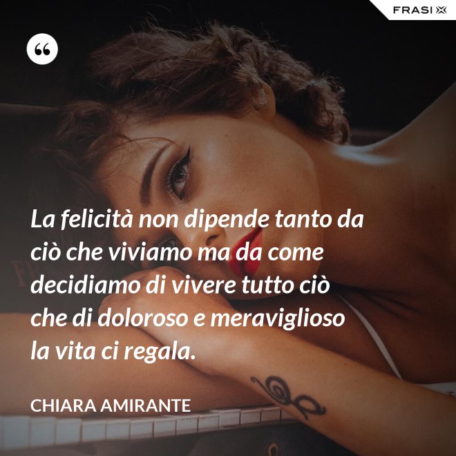 La felicità non dipende tanto da ciò che viviamo ma da come decidiamo di vivere tutto ciò che di doloroso e meraviglioso la vita ci regala. - Chiara Amirante