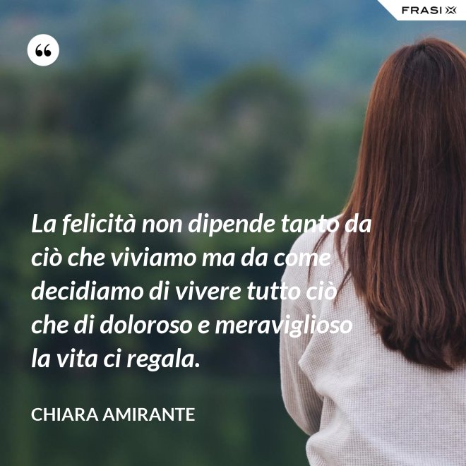 La felicità non dipende tanto da ciò che viviamo ma da come decidiamo di vivere tutto ciò che di doloroso e meraviglioso la vita ci regala. - Chiara Amirante