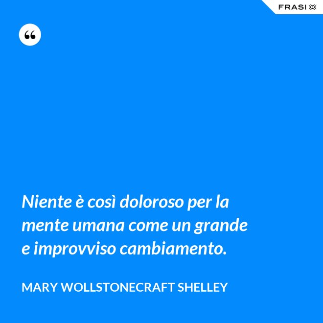 Niente è così doloroso per la mente umana come un grande e improvviso cambiamento. - Mary Wollstonecraft Shelley
