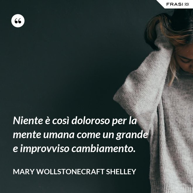 Niente è così doloroso per la mente umana come un grande e improvviso cambiamento. - Mary Wollstonecraft Shelley