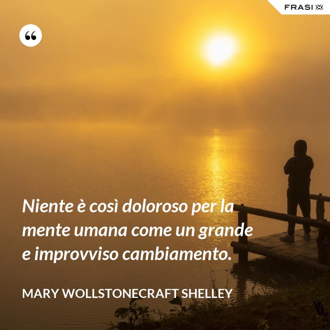 Niente è così doloroso per la mente umana come un grande e improvviso cambiamento. - Mary Wollstonecraft Shelley