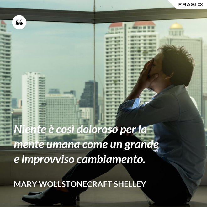 Niente è così doloroso per la mente umana come un grande e improvviso cambiamento. - Mary Wollstonecraft Shelley