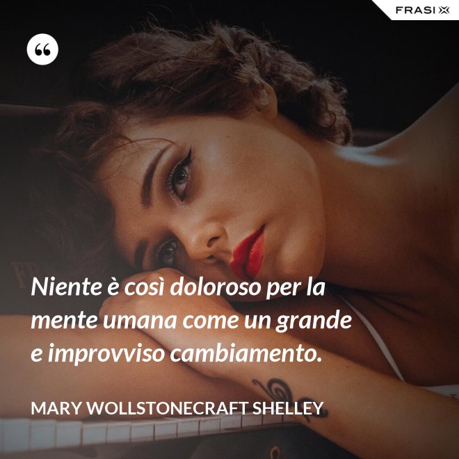 Niente è così doloroso per la mente umana come un grande e improvviso cambiamento. - Mary Wollstonecraft Shelley