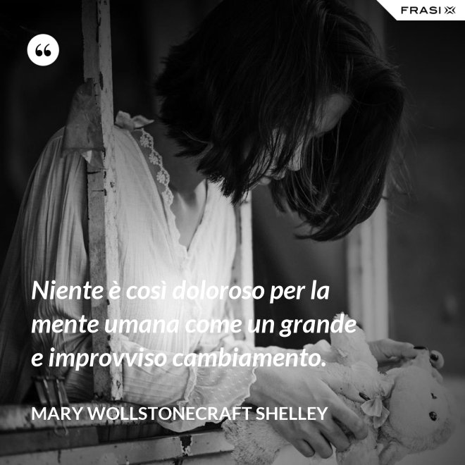 Niente è così doloroso per la mente umana come un grande e improvviso cambiamento. - Mary Wollstonecraft Shelley