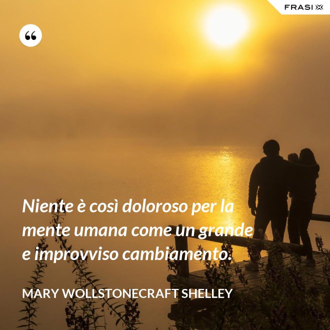 Niente è così doloroso per la mente umana come un grande e improvviso cambiamento. - Mary Wollstonecraft Shelley