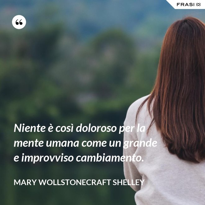 Niente è così doloroso per la mente umana come un grande e improvviso cambiamento. - Mary Wollstonecraft Shelley