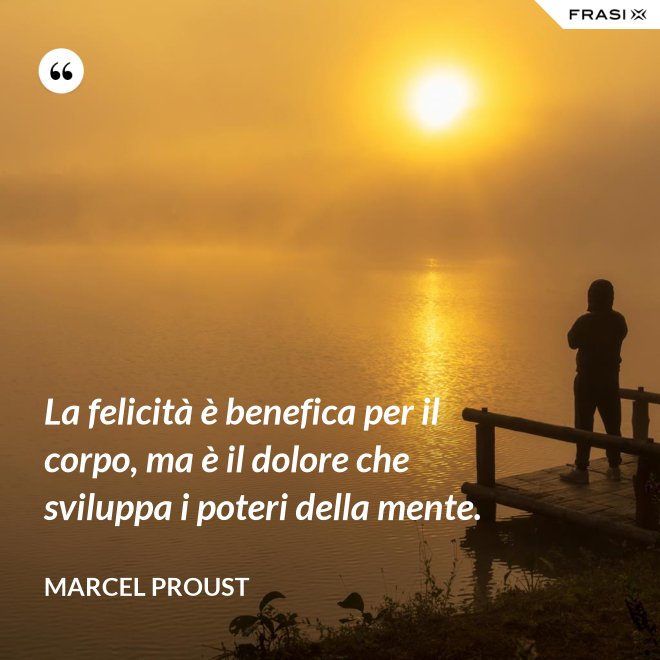 La felicità è benefica per il corpo, ma è il dolore che sviluppa i poteri della mente. - Marcel Proust