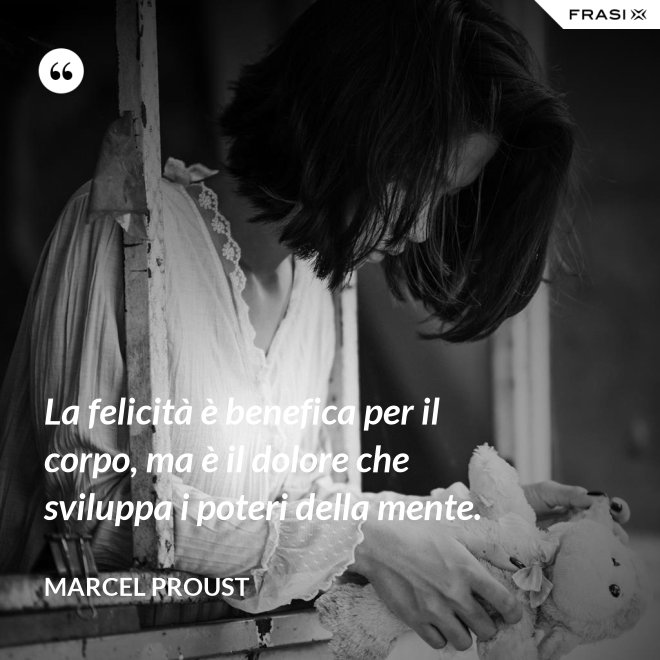 La felicità è benefica per il corpo, ma è il dolore che sviluppa i poteri della mente. - Marcel Proust