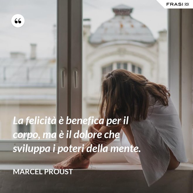 La felicità è benefica per il corpo, ma è il dolore che sviluppa i poteri della mente. - Marcel Proust
