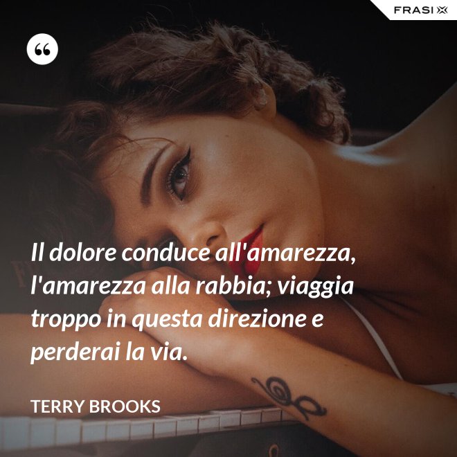 Il dolore conduce all'amarezza, l'amarezza alla rabbia; viaggia troppo in questa direzione e perderai la via. - Terry Brooks