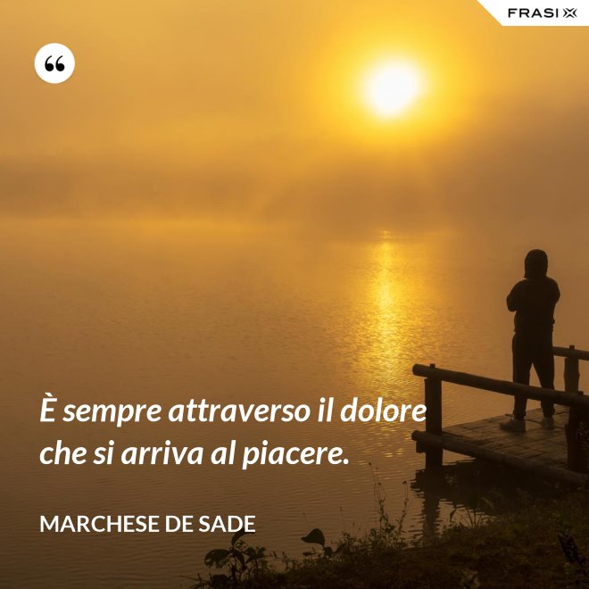 È sempre attraverso il dolore che si arriva al piacere. - Marchese De Sade