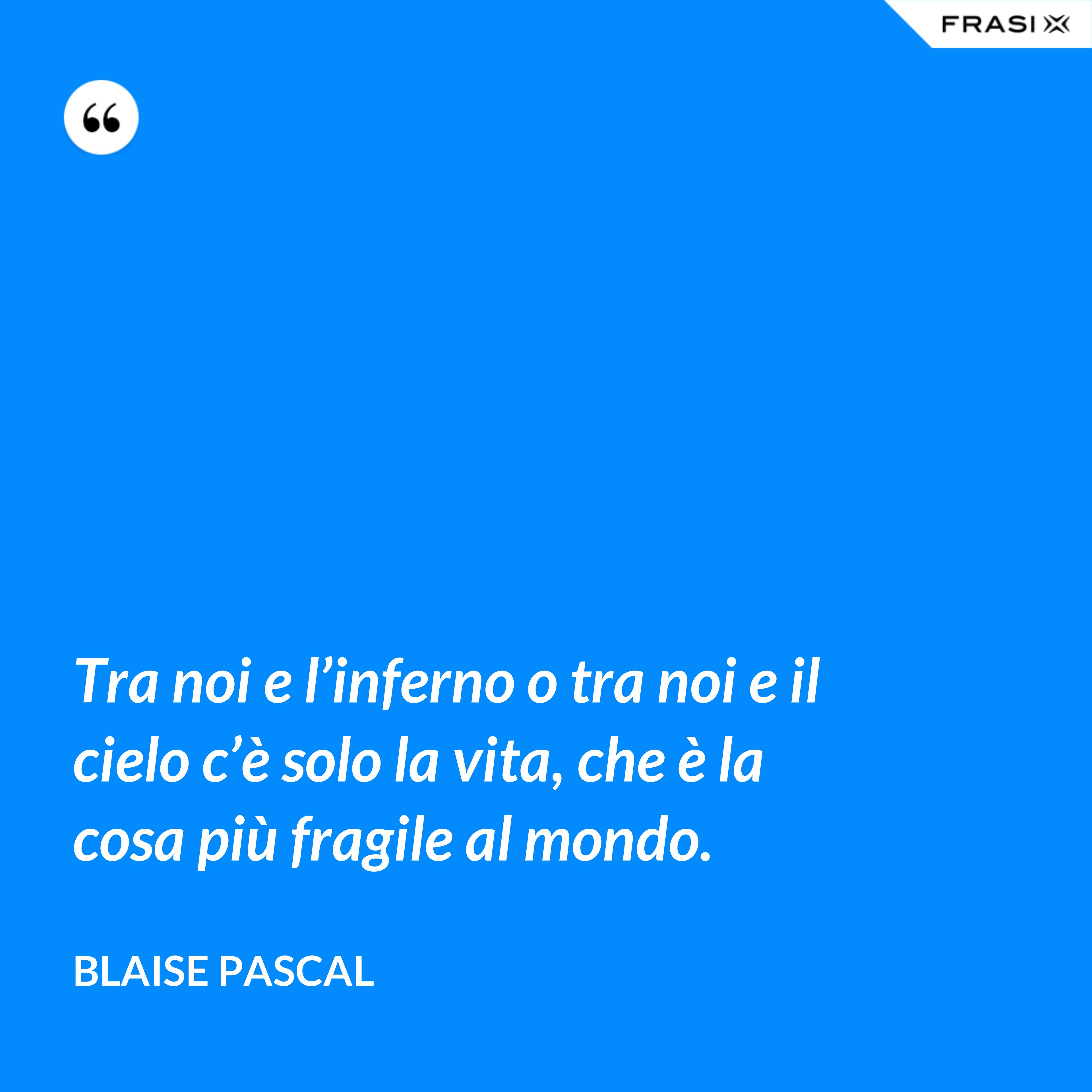 Tra noi e l’inferno o tra noi e il cielo c’è solo la vita, che è la cosa più fragile al mondo. - Blaise Pascal