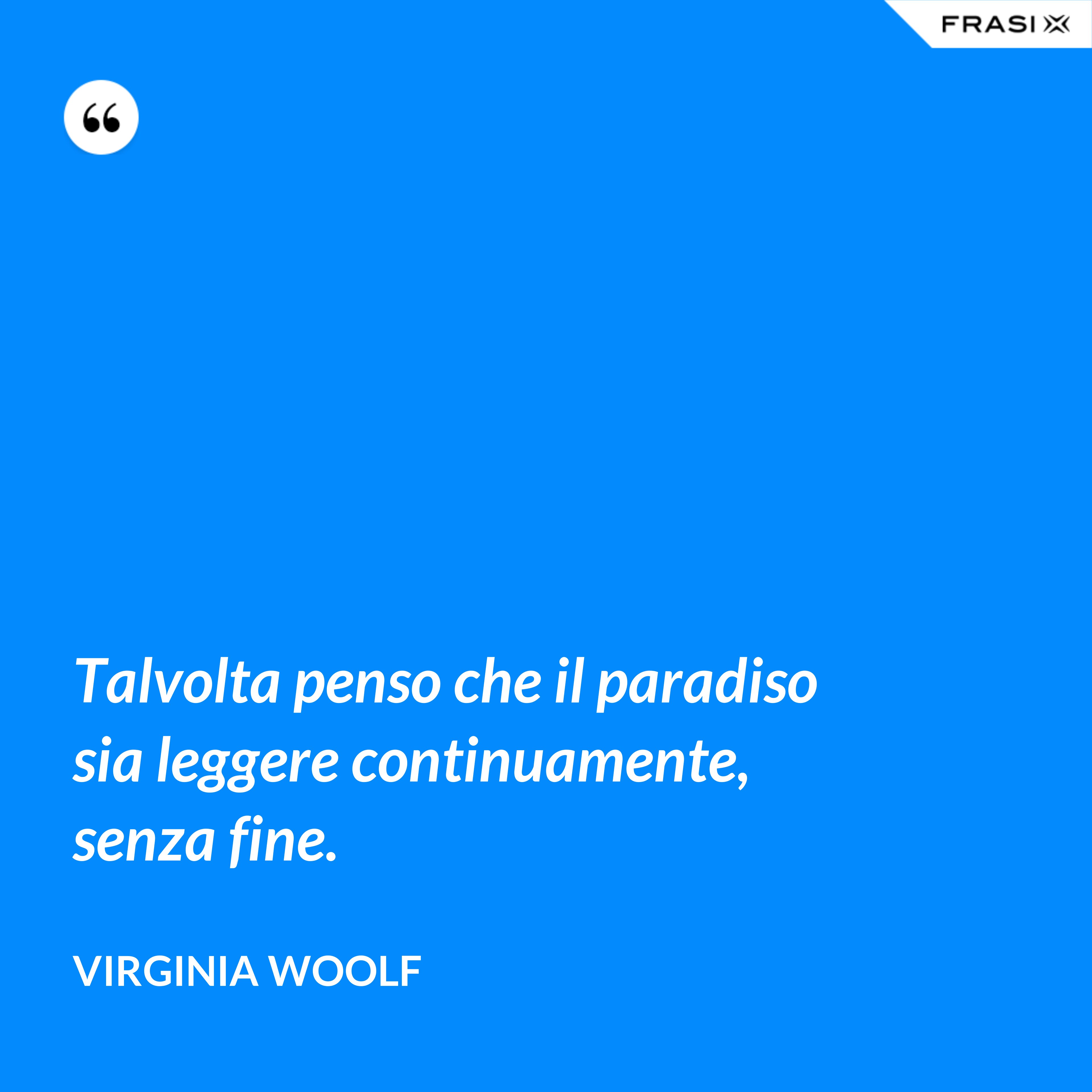Talvolta penso che il paradiso sia leggere continuamente, senza fine. - Virginia Woolf