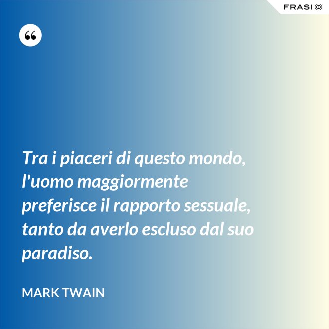Tra i piaceri di questo mondo, l'uomo maggiormente preferisce il rapporto sessuale, tanto da averlo escluso dal suo paradiso. - Mark Twain