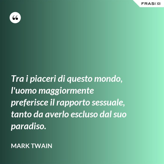 Tra i piaceri di questo mondo, l'uomo maggiormente preferisce il rapporto sessuale, tanto da averlo escluso dal suo paradiso. - Mark Twain