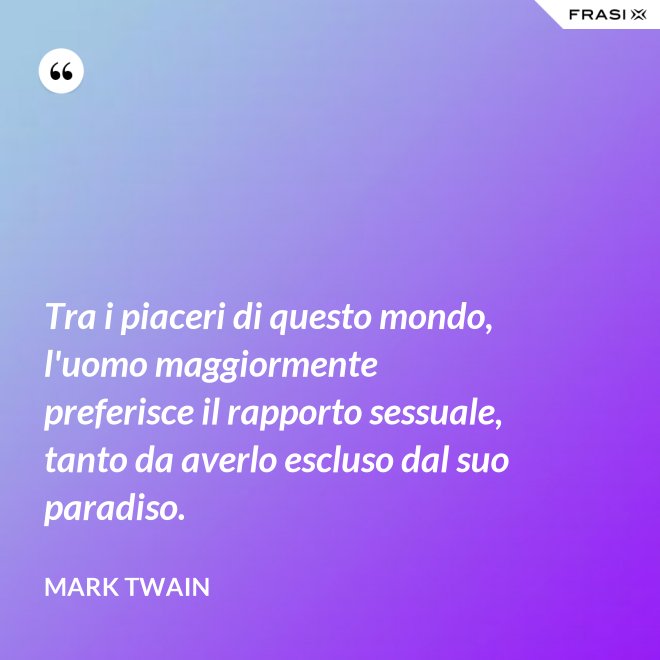 Tra i piaceri di questo mondo, l'uomo maggiormente preferisce il rapporto sessuale, tanto da averlo escluso dal suo paradiso. - Mark Twain