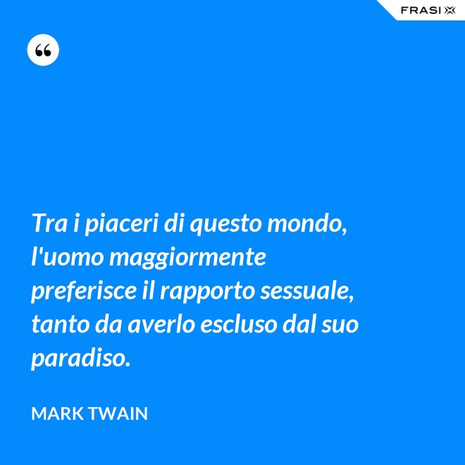 Tra i piaceri di questo mondo, l'uomo maggiormente preferisce il rapporto sessuale, tanto da averlo escluso dal suo paradiso. - Mark Twain