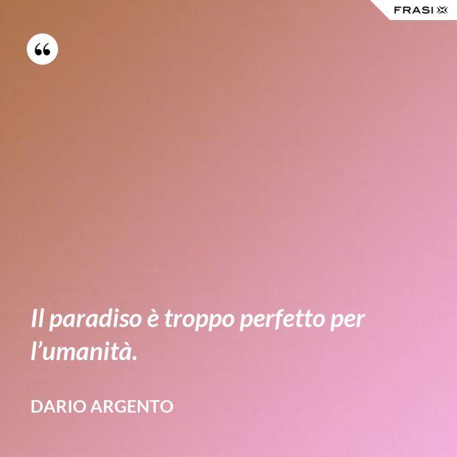 Il paradiso è troppo perfetto per l’umanità. - Dario Argento