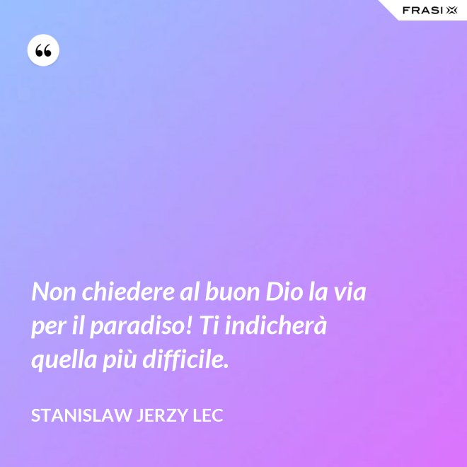 Non chiedere al buon Dio la via per il paradiso! Ti indicherà quella più difficile. - Stanislaw Jerzy Lec