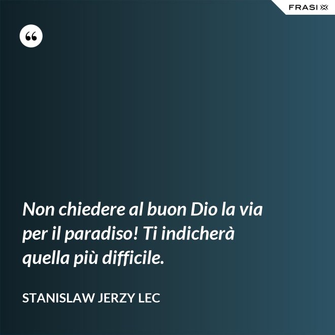 Non chiedere al buon Dio la via per il paradiso! Ti indicherà quella più difficile. - Stanislaw Jerzy Lec