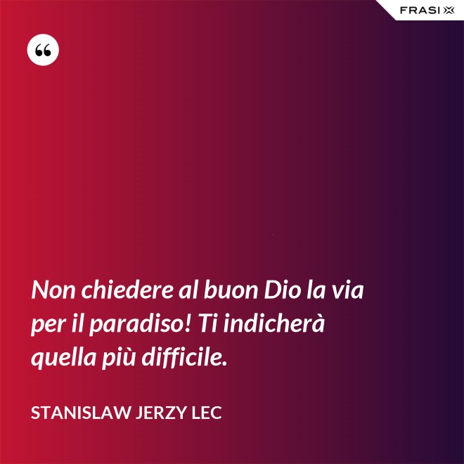 Non chiedere al buon Dio la via per il paradiso! Ti indicherà quella più difficile. - Stanislaw Jerzy Lec