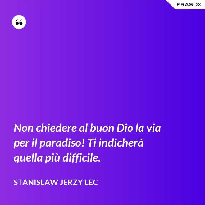 Non chiedere al buon Dio la via per il paradiso! Ti indicherà quella più difficile. - Stanislaw Jerzy Lec