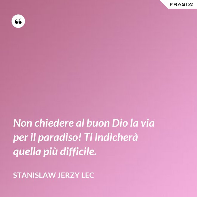 Non chiedere al buon Dio la via per il paradiso! Ti indicherà quella più difficile. - Stanislaw Jerzy Lec