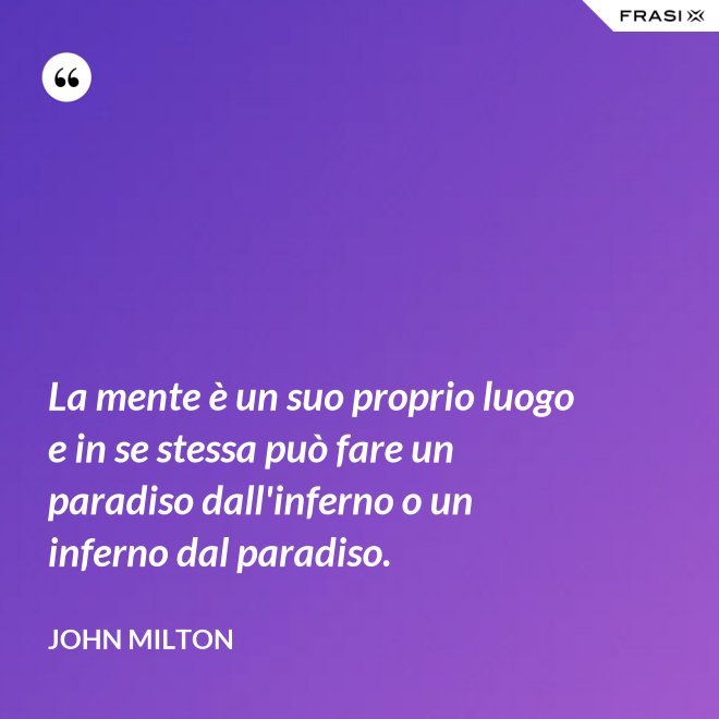 La mente è un suo proprio luogo e in se stessa può fare un paradiso dall'inferno o un inferno dal paradiso. - John Milton
